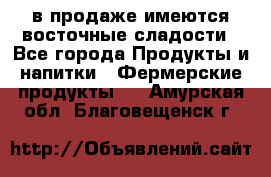 в продаже имеются восточные сладости - Все города Продукты и напитки » Фермерские продукты   . Амурская обл.,Благовещенск г.